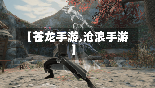 【苍龙手游,沧浪手游】-第3张图片
