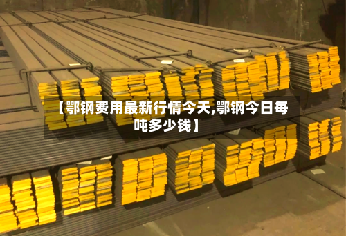 【鄂钢费用最新行情今天,鄂钢今日每吨多少钱】-第2张图片