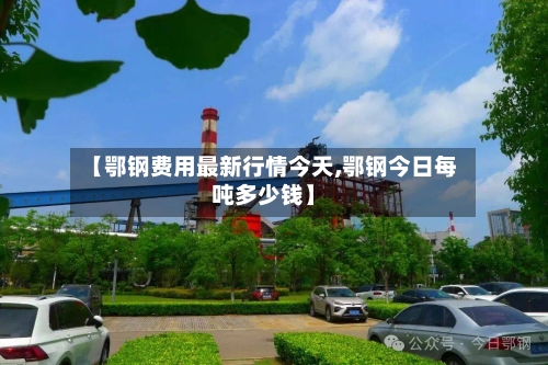 【鄂钢费用最新行情今天,鄂钢今日每吨多少钱】