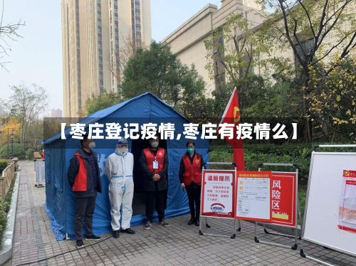 【枣庄登记疫情,枣庄有疫情么】-第2张图片