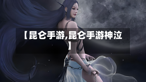 【昆仑手游,昆仑手游神泣】
