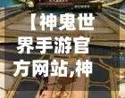【神鬼世界手游官方网站,神鬼世界诸神之战官方网站】