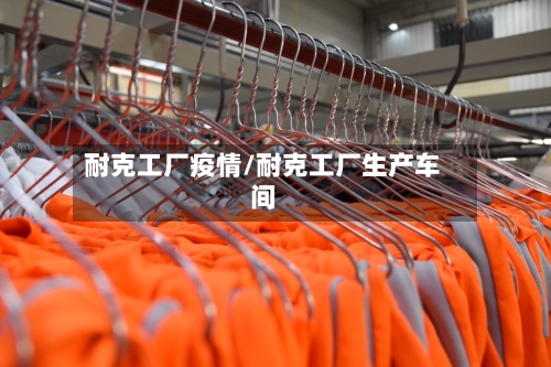 耐克工厂疫情/耐克工厂生产车间