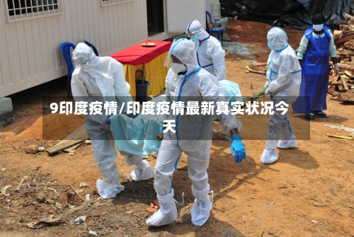9印度疫情/印度疫情最新真实状况今天