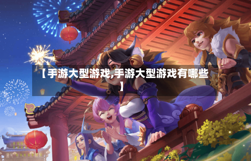 【手游大型游戏,手游大型游戏有哪些】-第2张图片