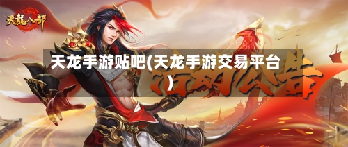 天龙手游贴吧(天龙手游交易平台)