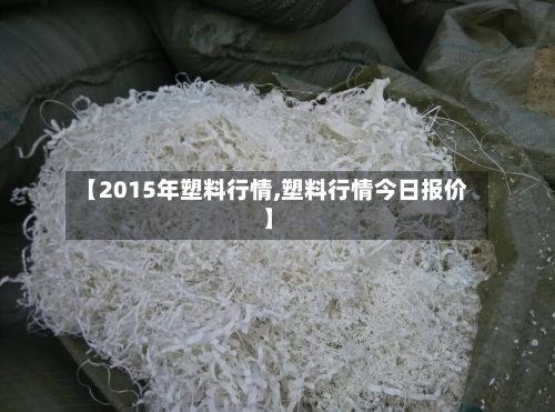 【2015年塑料行情,塑料行情今日报价】