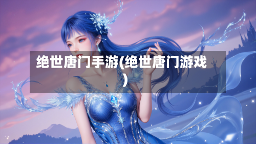 绝世唐门手游(绝世唐门游戏)-第2张图片
