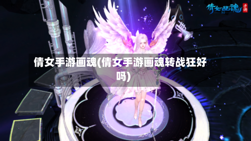 倩女手游画魂(倩女手游画魂转战狂好吗)