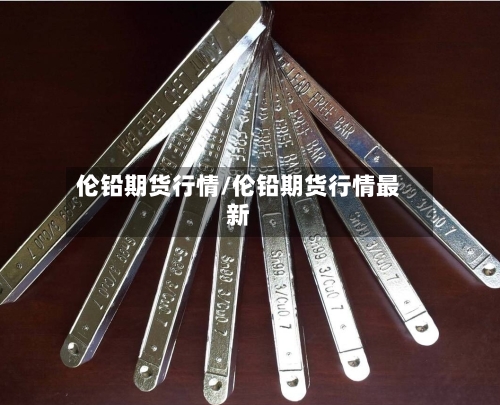 伦铅期货行情/伦铅期货行情最新-第3张图片