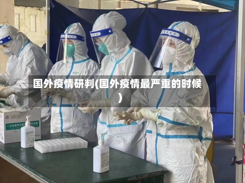 国外疫情研判(国外疫情最严重的时候)