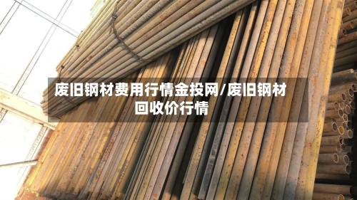废旧钢材费用行情金投网/废旧钢材回收价行情-第2张图片