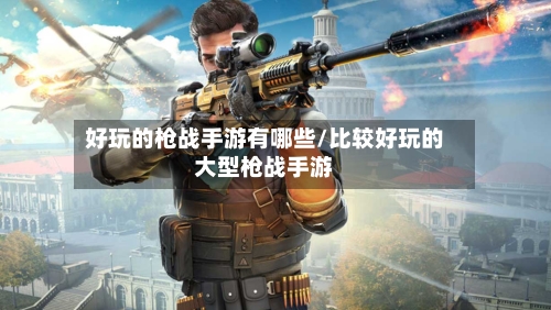 好玩的枪战手游有哪些/比较好玩的大型枪战手游-第3张图片