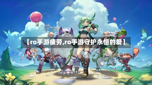 【ro手游疲劳,ro手游守护永恒的爱】-第2张图片