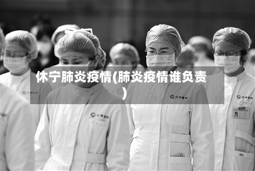 休宁肺炎疫情(肺炎疫情谁负责)-第3张图片