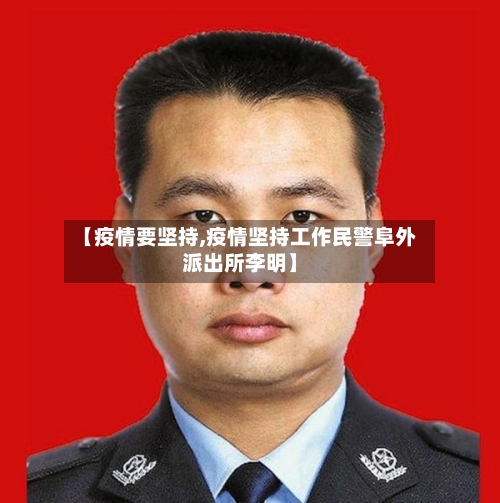【疫情要坚持,疫情坚持工作民警阜外派出所李明】-第2张图片