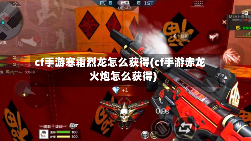 cf手游寒霜烈龙怎么获得(cf手游赤龙火炮怎么获得)-第2张图片