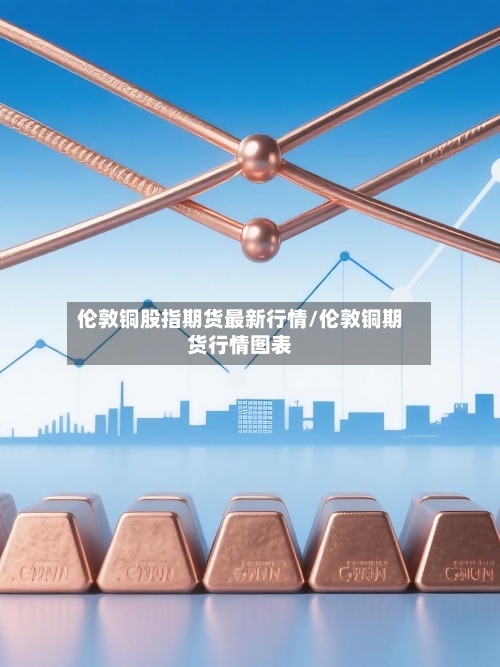 伦敦铜股指期货最新行情/伦敦铜期货行情图表-第2张图片