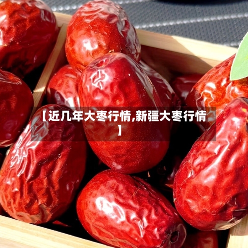 【近几年大枣行情,新疆大枣行情】