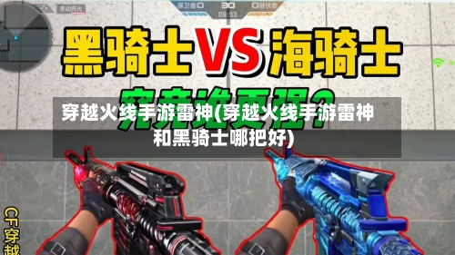 穿越火线手游雷神(穿越火线手游雷神和黑骑士哪把好)-第3张图片