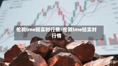 伦敦lme铜实时行情/伦敦lme钴实时行情-第3张图片