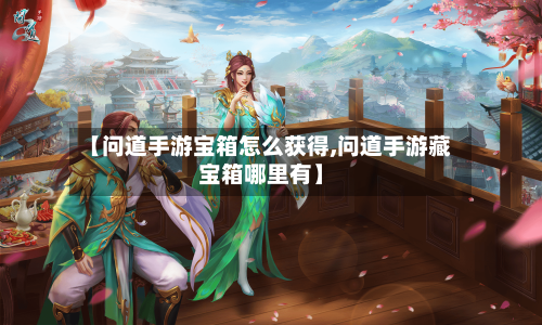 【问道手游宝箱怎么获得,问道手游藏宝箱哪里有】