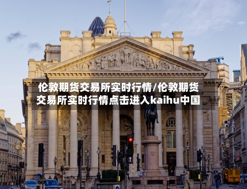 伦敦期货交易所实时行情/伦敦期货交易所实时行情点击进入kaihu中国-第2张图片