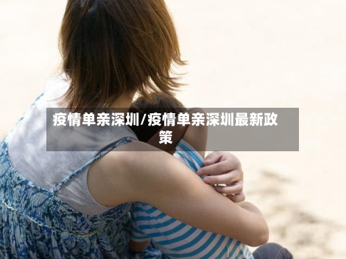疫情单亲深圳/疫情单亲深圳最新政策