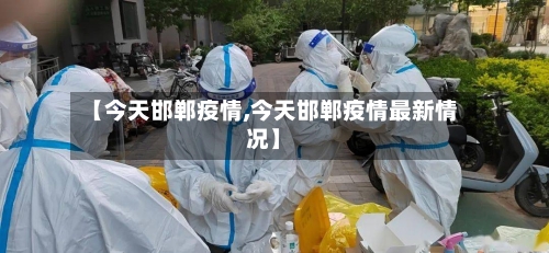【今天邯郸疫情,今天邯郸疫情最新情况】-第3张图片