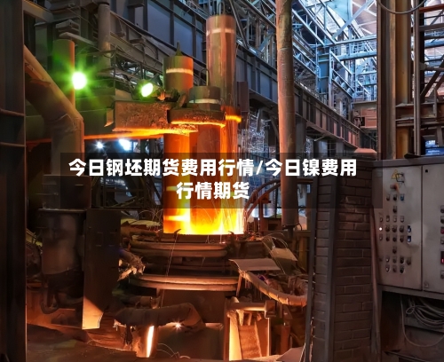 今日钢坯期货费用行情/今日镍费用行情期货-第2张图片