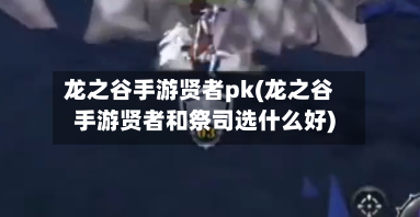 龙之谷手游贤者pk(龙之谷手游贤者和祭司选什么好)