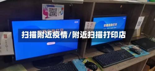 扫描附近疫情/附近扫描打印店-第2张图片