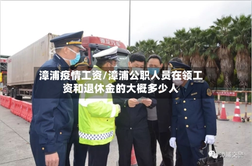 漳浦疫情工资/漳浦公职人员在领工资和退休金的大概多少人