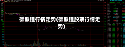 碳酸锂行情走势(碳酸锂股票行情走势)