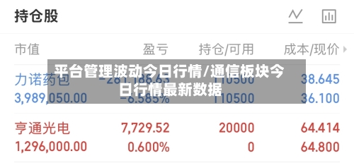 平台管理波动今日行情/通信板块今日行情最新数据-第2张图片