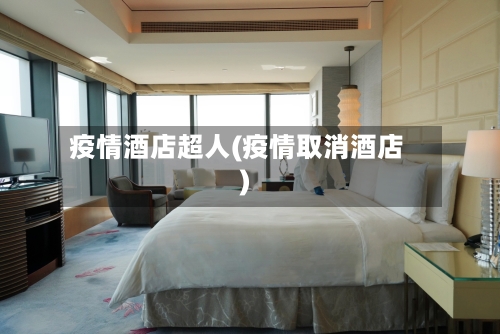 疫情酒店超人(疫情取消酒店)-第2张图片