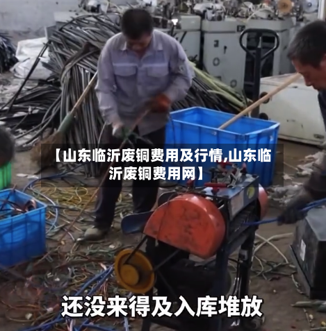 【山东临沂废铜费用及行情,山东临沂废铜费用网】-第3张图片