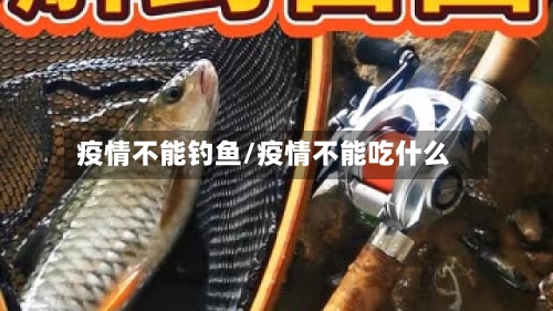 疫情不能钓鱼/疫情不能吃什么-第2张图片