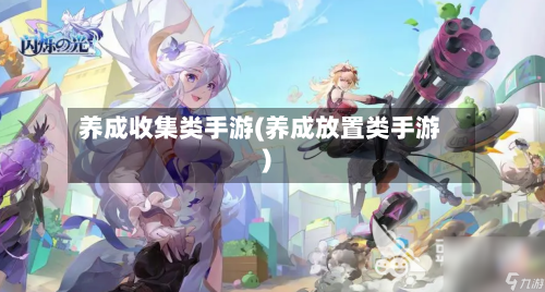 养成收集类手游(养成放置类手游)-第2张图片