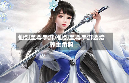 仙剑至尊手游/仙剑至尊手游要培养主角吗-第2张图片