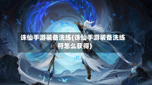 诛仙手游装备洗练(诛仙手游装备洗练符怎么获得)