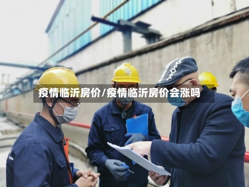 疫情临沂房价/疫情临沂房价会涨吗-第2张图片
