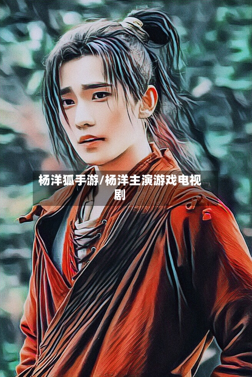 杨洋狐手游/杨洋主演游戏电视剧