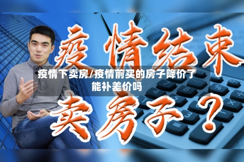 疫情下卖房/疫情前买的房子降价了能补差价吗