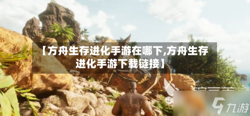 【方舟生存进化手游在哪下,方舟生存进化手游下载链接】-第2张图片