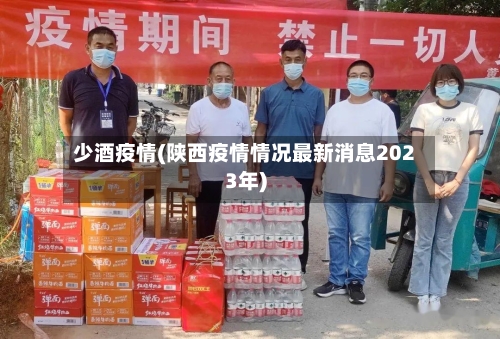 少酒疫情(陕西疫情情况最新消息2023年)