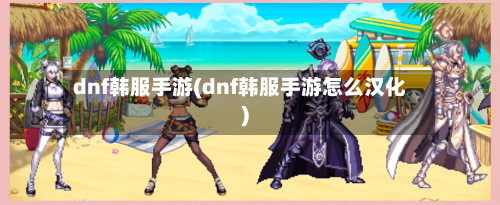 dnf韩服手游(dnf韩服手游怎么汉化)-第3张图片
