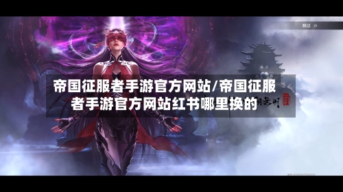 帝国征服者手游官方网站/帝国征服者手游官方网站红书哪里换的