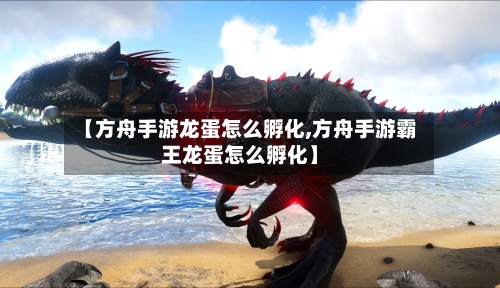 【方舟手游龙蛋怎么孵化,方舟手游霸王龙蛋怎么孵化】