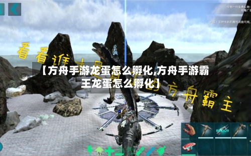 【方舟手游龙蛋怎么孵化,方舟手游霸王龙蛋怎么孵化】-第3张图片